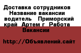 Доставка сотрудников › Название вакансии ­ водитель - Приморский край, Артем г. Работа » Вакансии   